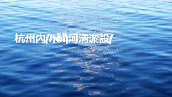 杭州內(nèi)河清淤設(shè)備價(jià)格曝光！驚人的報(bào)價(jià)讓人瞠目結(jié)舌，你猜能有多少？